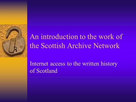 An introduction to the work of the Scottish Archive Network Internet access to the written history of Scotland.