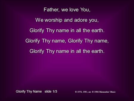Father, we love You, We worship and adore you, Glorify Thy name in all the earth. Glorify Thy name, Glorify Thy name, Glorify Thy name in all the earth.