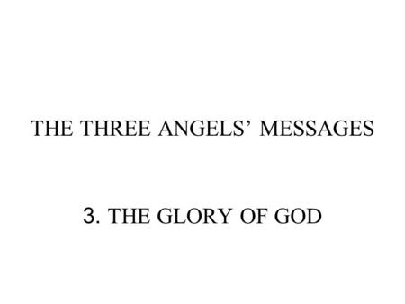 THE THREE ANGELS’ MESSAGES 3. THE GLORY OF GOD. GLORIFY GOD: GLORY OF GOD WHAT IS THE GLORY OF GOD? EXODUS 33:18, 19 And he said, I beseech thee, show.