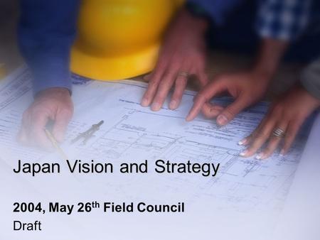 Japan Vision and Strategy 2004, May 26 th Field Council Draft.