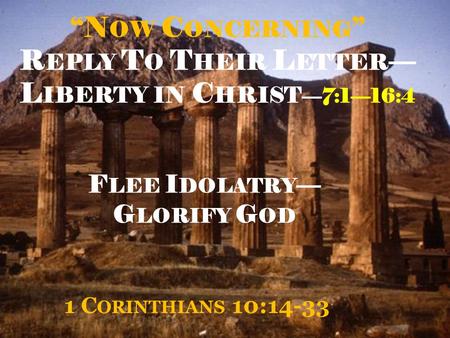 “N OW C ONCERNING ” R EPLY T O T HEIR L ETTER — L IBERTY IN C HRIST —7:1—16:4 1 C ORINTHIANS 10:14-33 F LEE I DOLATRY — G LORIFY G OD.