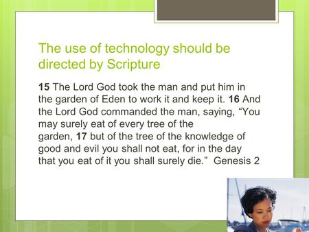 The use of technology should be directed by Scripture 15 The Lord God took the man and put him in the garden of Eden to work it and keep it. 16 And the.