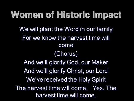 Women of Historic Impact We will plant the Word in our family For we know the harvest time will come (Chorus) And we’ll glorify God, our Maker And we’ll.