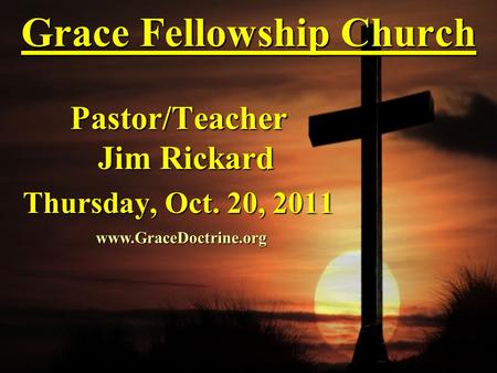 Grace Fellowship Church Pastor/Teacher Jim Rickard Thursday, Oct. 20, 2011 www.GraceDoctrine.org.