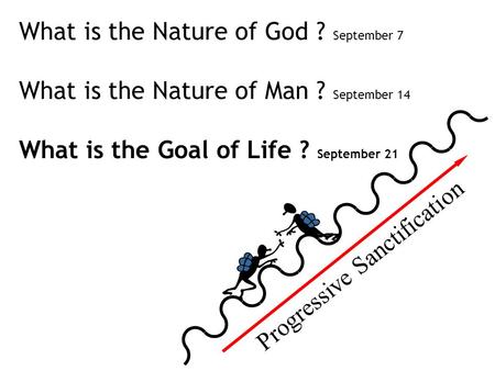 Progressive Sanctification What is the Nature of God ? September 7 What is the Nature of Man ? September 14 What is the Goal of Life ? September 21.