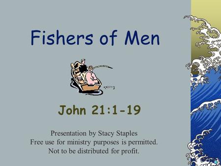 Fishers of Men John 21:1-19 Presentation by Stacy Staples Free use for ministry purposes is permitted. Not to be distributed for profit.