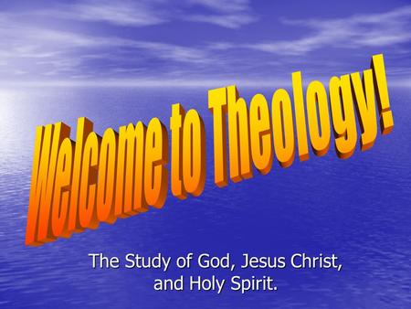The Study of God, Jesus Christ, and Holy Spirit..
