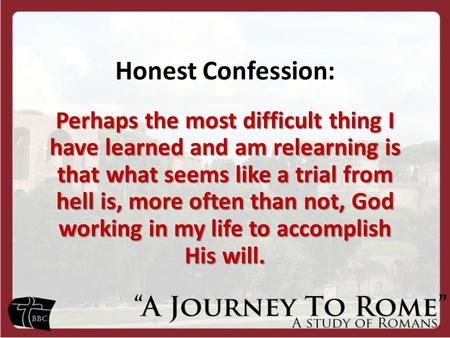 Honest Confession: Perhaps the most difficult thing I have learned and am relearning is that what seems like a trial from hell is, more often than not,