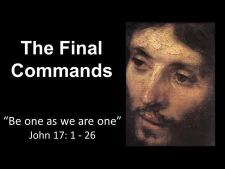 The Final Commands “Be one as we are one” John 17: 1 - 26.
