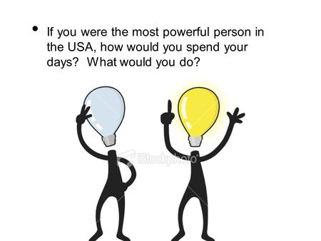 If you were the most powerful person in the USA, how would you spend your days? What would you do?