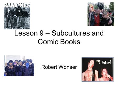 Lesson 9 – Subcultures and Comic Books Robert Wonser.