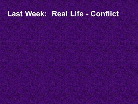 Last Week: Real Life - Conflict. Healthy and Unhealthy Ways to Conflict.