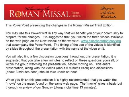 This PowerPoint presenting the changes in the Roman Missal Third Edition. You may use this PowerPoint in any way that will benefit you or your community.