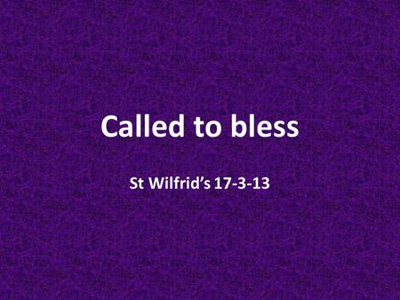 Called to bless St Wilfrid’s 17-3-13. Bless who? Each other? Other people? God?