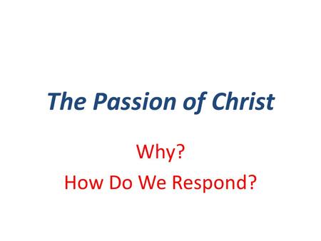 The Passion of Christ Why? How Do We Respond?. Why? Why does God Regenerate His people? Why is it that God Saves men? Why does God “remove our hearts.