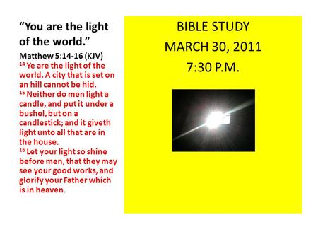 “You are the light of the world.” BIBLE STUDY MARCH 30, 2011 7:30 P.M. Matthew 5:14-16 (KJV) 14 Ye are the light of the world. A city that is set on an.