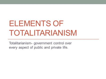 ELEMENTS OF TOTALITARIANISM Totalitarianism- government control over every aspect of public and private life.