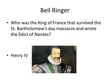 Bell Ringer Who was the King of France that survived the St. Bartholomew's day massacre and wrote the Edict of Nantes? Henry IV.