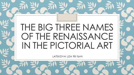THE BIG THREE NAMES OF THE RENAISSANCE IN THE PICTORIAL ART LATSKOVA LIZA 9B form.