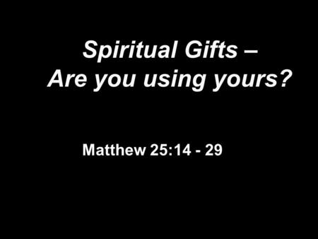 Spiritual Gifts – Are you using yours? Matthew 25:14 - 29.