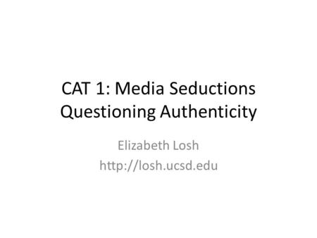 CAT 1: Media Seductions Questioning Authenticity Elizabeth Losh