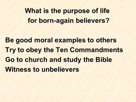 What is the purpose of life for born-again believers? Be good moral examples to others Try to obey the Ten Commandments Go to church and study the Bible.