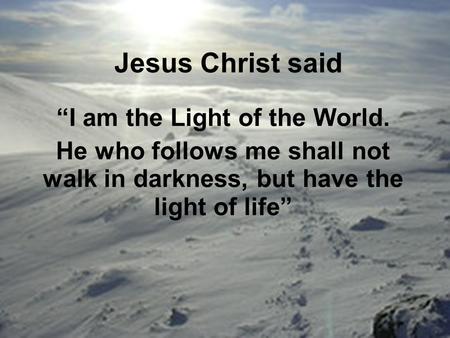 Jesus Christ said “I am the Light of the World. He who follows me shall not walk in darkness, but have the light of life”