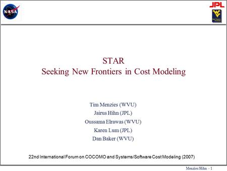Menzies/Hihn - 1 STAR Seeking New Frontiers in Cost Modeling Tim Menzies (WVU) Jairus Hihn (JPL) Oussama Elrawas (WVU) Karen Lum (JPL) Dan Baker (WVU)