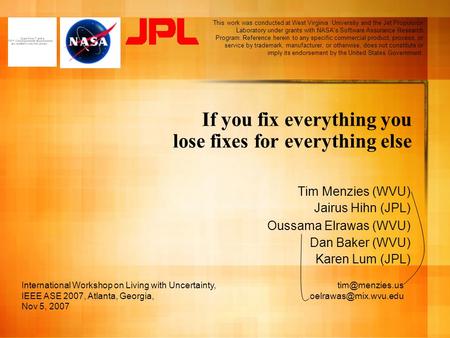 If you fix everything you lose fixes for everything else Tim Menzies (WVU) Jairus Hihn (JPL) Oussama Elrawas (WVU) Dan Baker (WVU) Karen Lum (JPL) International.