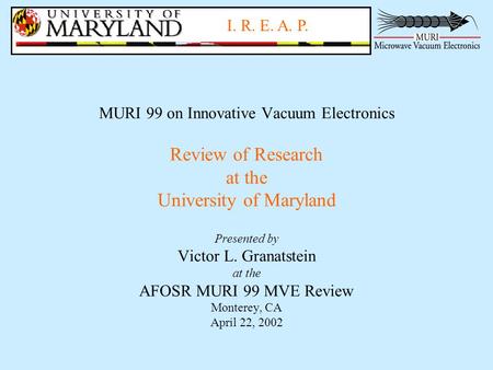 I. R. E. A. P. MURI 99 on Innovative Vacuum Electronics Review of Research at the University of Maryland Presented by Victor L. Granatstein at the AFOSR.