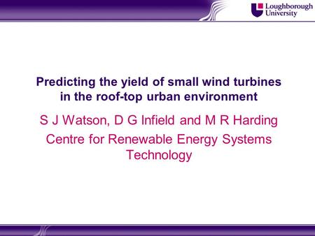 Predicting the yield of small wind turbines in the roof-top urban environment S J Watson, D G Infield and M R Harding Centre for Renewable Energy Systems.