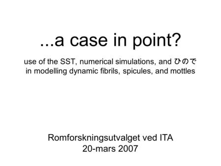 ...a case in point? use of the SST, numerical simulations, and ひので in modelling dynamic fibrils, spicules, and mottles Romforskningsutvalget ved ITA 20-mars.