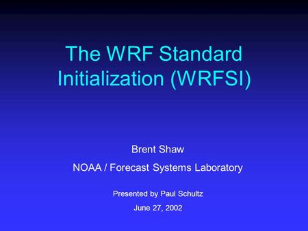 The WRF Standard Initialization (WRFSI) Brent Shaw NOAA / Forecast Systems Laboratory Presented by Paul Schultz June 27, 2002.