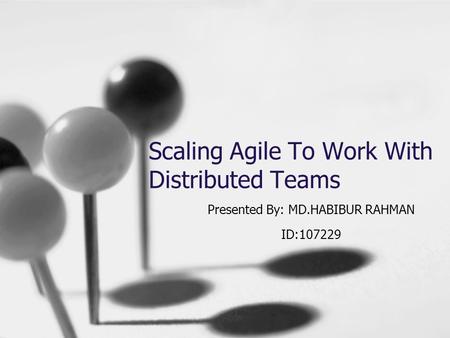 Scaling Agile To Work With Distributed Teams Presented By: MD.HABIBUR RAHMAN ID:107229.