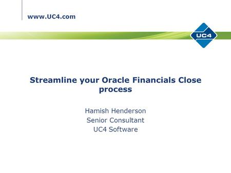 Www.UC4.com Streamline your Oracle Financials Close process Hamish Henderson Senior Consultant UC4 Software.