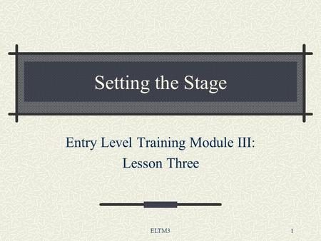 ELTM31 Setting the Stage Entry Level Training Module III: Lesson Three.