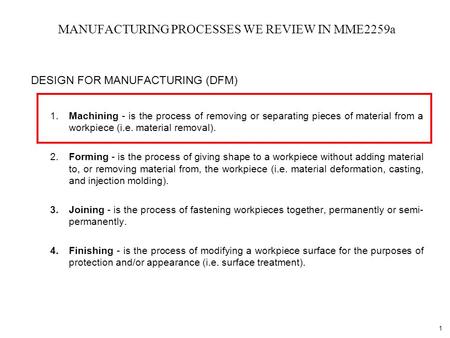 1 MANUFACTURING PROCESSES WE REVIEW IN MME2259a DESIGN FOR MANUFACTURING (DFM) 1.Machining - is the process of removing or separating pieces of material.