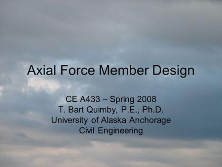 Axial Force Member Design CE A433 – Spring 2008 T. Bart Quimby, P.E., Ph.D. University of Alaska Anchorage Civil Engineering.