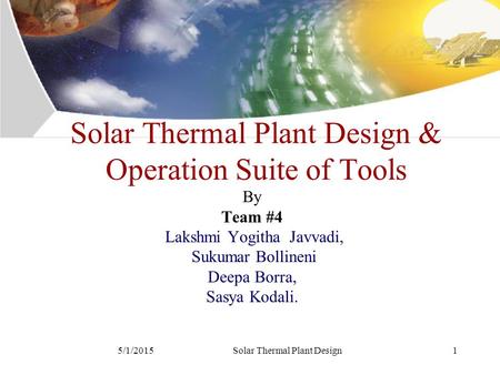 5/1/2015Solar Thermal Plant Design1 Solar Thermal Plant Design & Operation Suite of Tools By Team #4 Lakshmi Yogitha Javvadi, Sukumar Bollineni Deepa Borra,