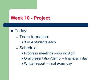 Week 10 - Project Today: – Team formation: 3 or 4 students each – Schedule: Progress meetings – during April Oral presentation/demo – final exam day Written.