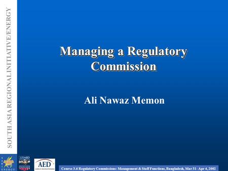 Course 3.6 Regulatory Commissions: Management & Staff Functions, Bangladesh, Mar 31- Apr 4, 2002 SOUTH ASIA REGIONAL INITIATIVE/ENERGY Managing a Regulatory.