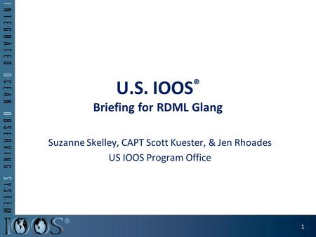 U.S. IOOS ® Briefing for RDML Glang Suzanne Skelley, CAPT Scott Kuester, & Jen Rhoades US IOOS Program Office 1.