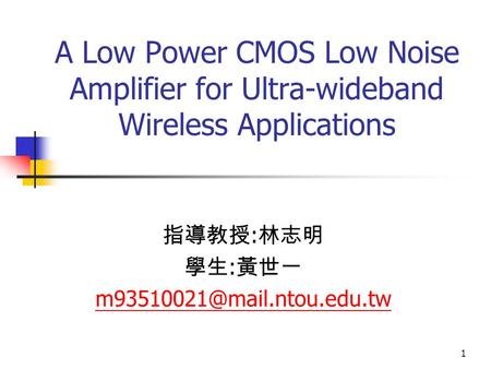 1 A Low Power CMOS Low Noise Amplifier for Ultra-wideband Wireless Applications 指導教授 : 林志明 學生 : 黃世一