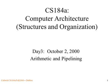 Caltech CS184a Fall2000 -- DeHon1 CS184a: Computer Architecture (Structures and Organization) Day3: October 2, 2000 Arithmetic and Pipelining.