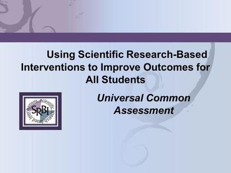 Using Scientific Research-Based Interventions to Improve Outcomes for All Students Universal Common Assessment.