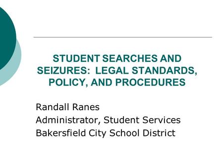 STUDENT SEARCHES AND SEIZURES: LEGAL STANDARDS, POLICY, AND PROCEDURES Randall Ranes Administrator, Student Services Bakersfield City School District.