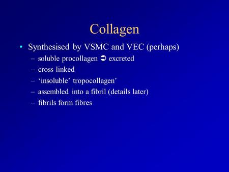 Collagen Synthesised by VSMC and VEC (perhaps) –soluble procollagen  excreted –cross linked –‘insoluble’ tropocollagen’ –assembled into a fibril (details.