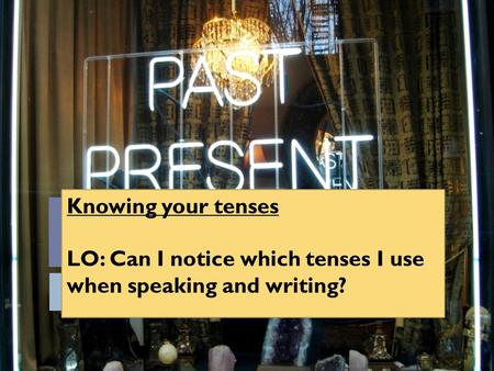 Knowing your tenses LO: Can I notice which tenses I use when speaking and writing?