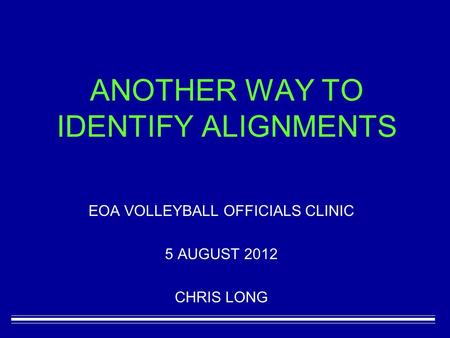 ANOTHER WAY TO IDENTIFY ALIGNMENTS EOA VOLLEYBALL OFFICIALS CLINIC 5 AUGUST 2012 CHRIS LONG.