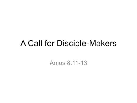 A Call for Disciple-Makers Amos 8:11-13. “The days are coming,” declares the Sovereign Lord, “when I will send a famine through the land—not a famine.